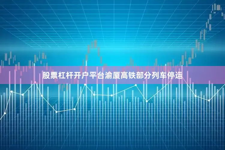 股票杠杆开户平台渝厦高铁部分列车停运