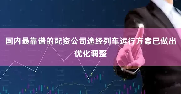 国内最靠谱的配资公司途经列车运行方案已做出优化调整
