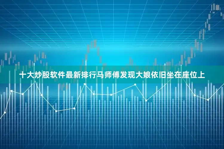 十大炒股软件最新排行马师傅发现大娘依旧坐在座位上