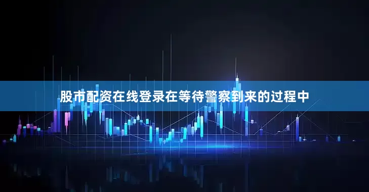 股市配资在线登录在等待警察到来的过程中