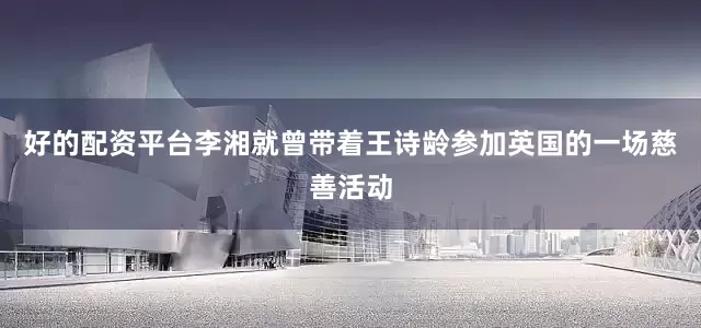 好的配资平台李湘就曾带着王诗龄参加英国的一场慈善活动