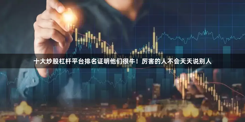 十大炒股杠杆平台排名证明他们很牛！厉害的人不会天天说别人