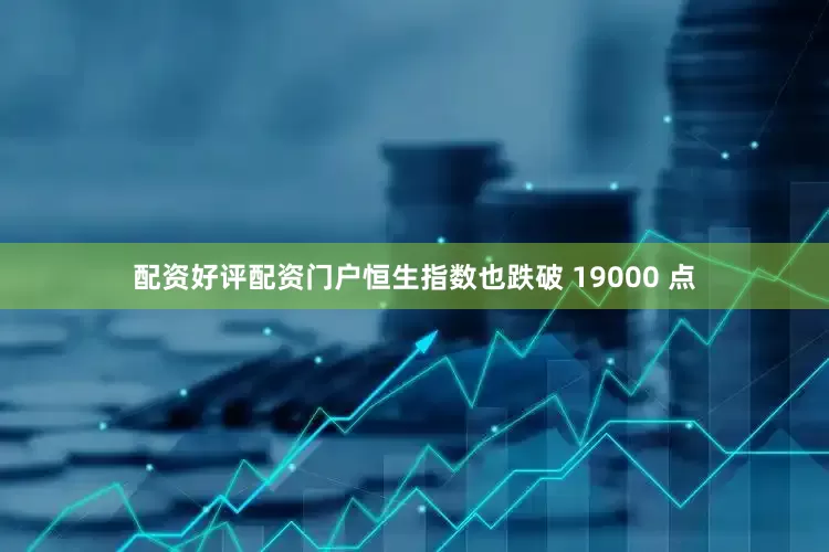 配资好评配资门户恒生指数也跌破 19000 点