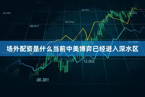 场外配资是什么当前中美博弈已经进入深水区