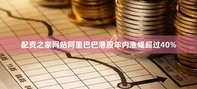 配资之家网站阿里巴巴港股年内涨幅超过40%