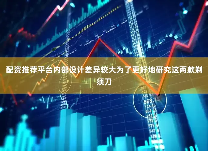 配资推荐平台内部设计差异较大为了更好地研究这两款剃须刀