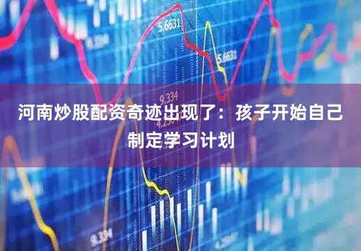 河南炒股配资奇迹出现了：孩子开始自己制定学习计划