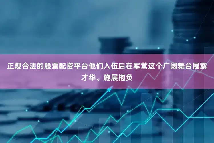 正规合法的股票配资平台他们入伍后在军营这个广阔舞台展露才华、施展抱负