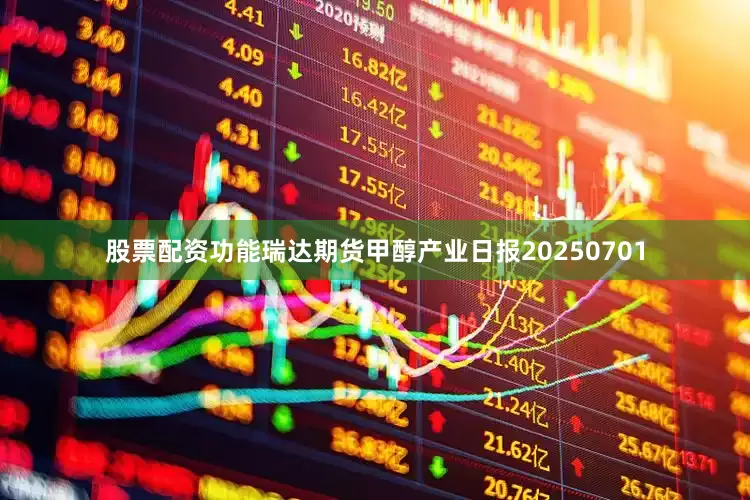 股票配资功能瑞达期货甲醇产业日报20250701