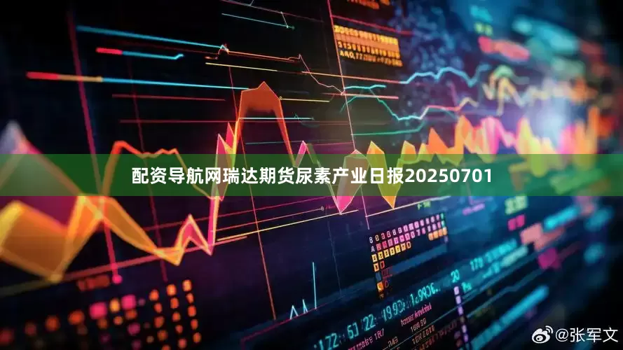 配资导航网瑞达期货尿素产业日报20250701