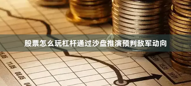 股票怎么玩杠杆通过沙盘推演预判敌军动向