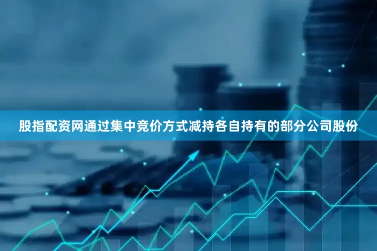 股指配资网通过集中竞价方式减持各自持有的部分公司股份