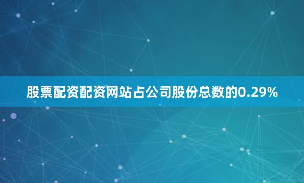 股票配资配资网站占公司股份总数的0.29%