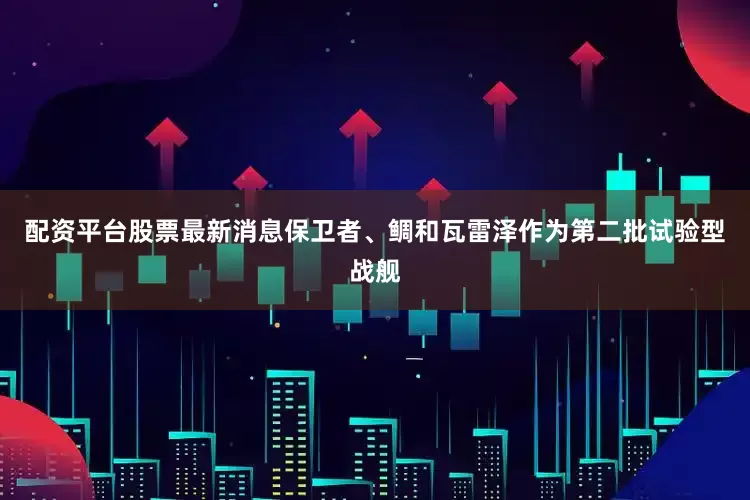 配资平台股票最新消息保卫者、鲷和瓦雷泽作为第二批试验型战舰
