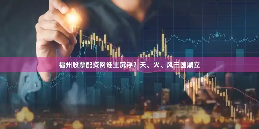 福州股票配资网谁主沉浮？天、火、风三国鼎立