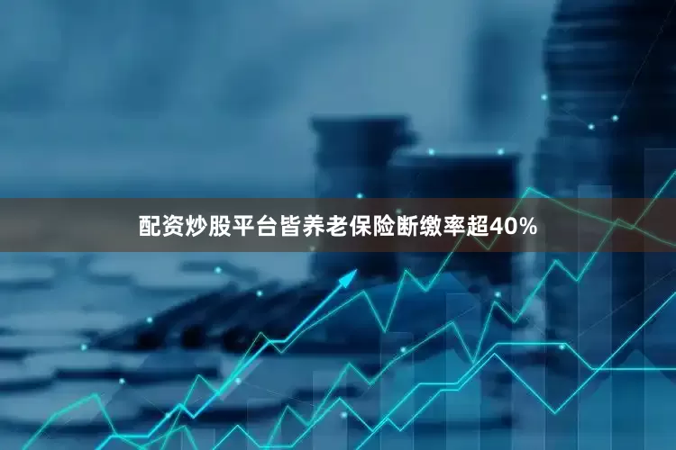 配资炒股平台皆养老保险断缴率超40%