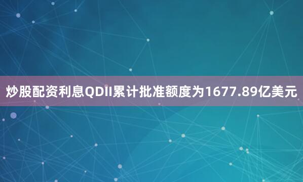 炒股配资利息QDII累计批准额度为1677.89亿美元