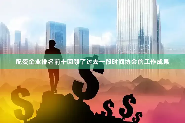 配资企业排名前十回顾了过去一段时间协会的工作成果