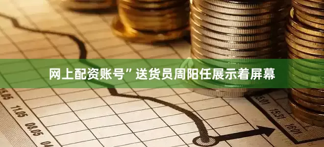 网上配资账号”送货员周阳任展示着屏幕