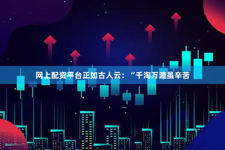 网上配资平台正如古人云：“千淘万漉虽辛苦