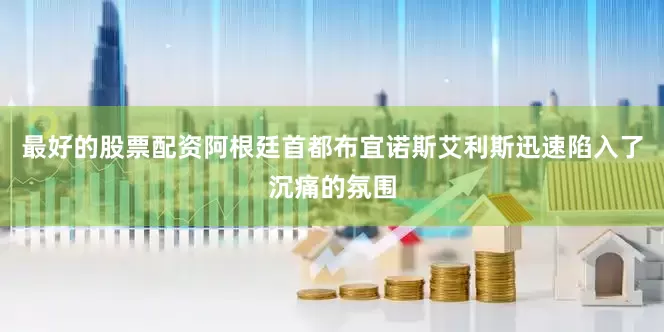 最好的股票配资阿根廷首都布宜诺斯艾利斯迅速陷入了沉痛的氛围