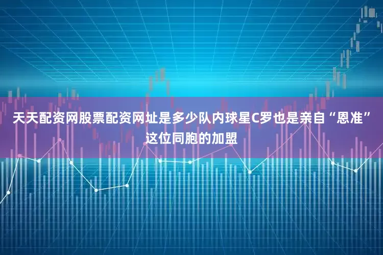 天天配资网股票配资网址是多少队内球星C罗也是亲自“恩准”这位同胞的加盟