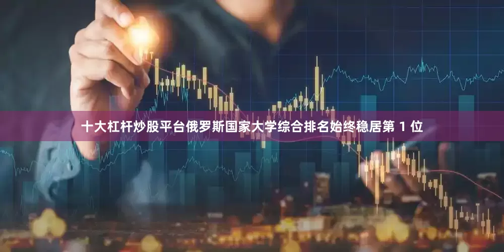 十大杠杆炒股平台俄罗斯国家大学综合排名始终稳居第 1 位