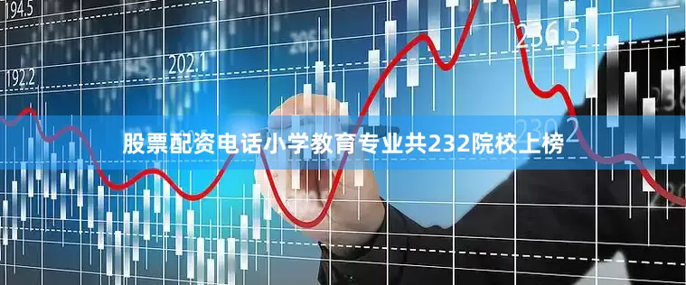 股票配资电话小学教育专业共232院校上榜