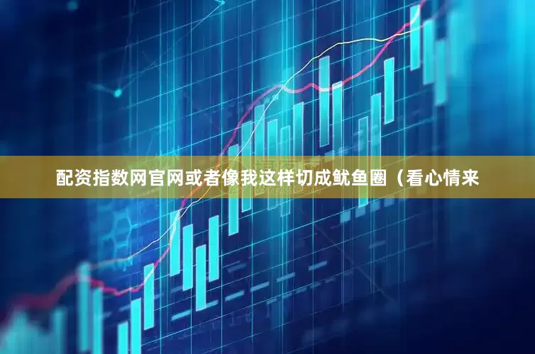 配资指数网官网或者像我这样切成鱿鱼圈（看心情来