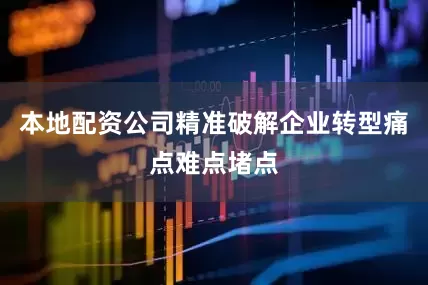 本地配资公司精准破解企业转型痛点难点堵点
