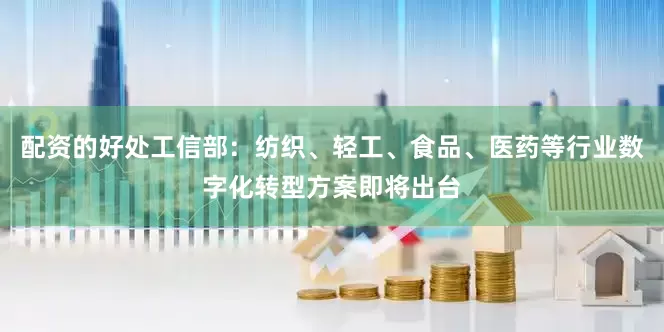 配资的好处工信部：纺织、轻工、食品、医药等行业数字化转型方案即将出台
