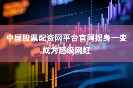 中国股票配资网平台官网摇身一变成为超级网红