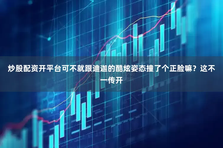 炒股配资开平台可不就跟迪迦的酷炫姿态撞了个正脸嘛？这不一传开