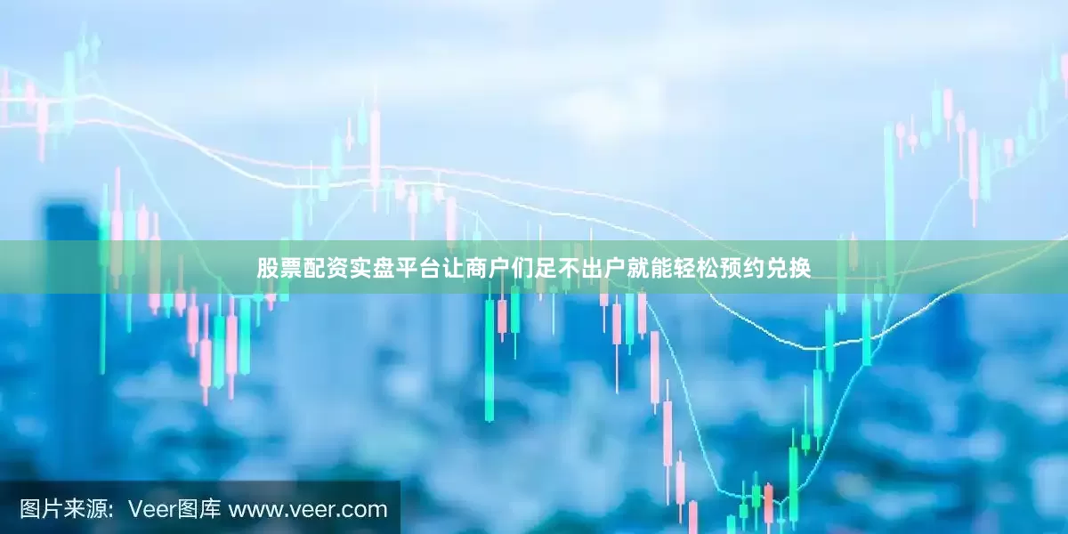 股票配资实盘平台让商户们足不出户就能轻松预约兑换