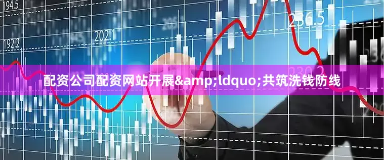 配资公司配资网站开展&ldquo;共筑洗钱防线