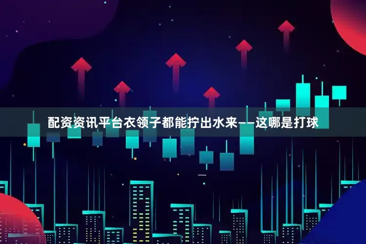 配资资讯平台衣领子都能拧出水来——这哪是打球