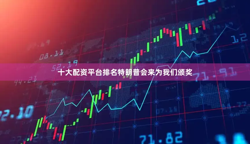 十大配资平台排名特朗普会来为我们颁奖