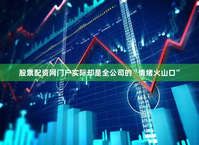 股票配资网门户实际却是全公司的“情绪火山口”