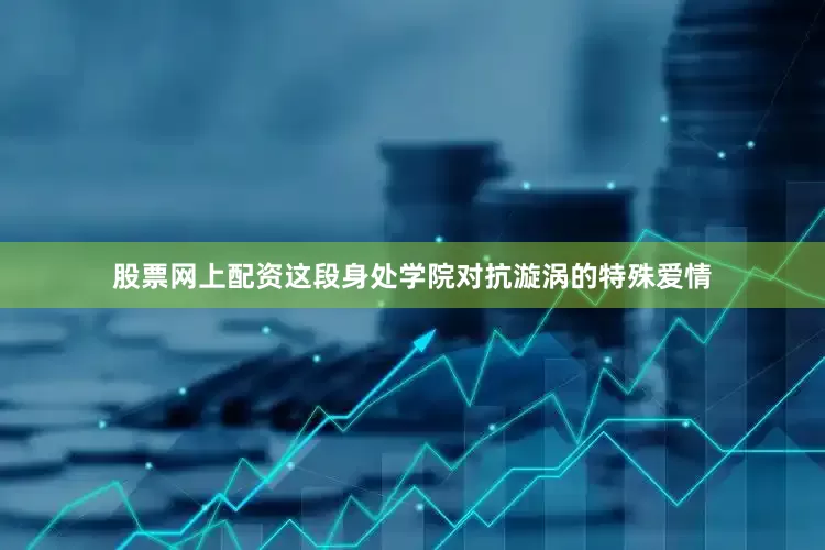 股票网上配资这段身处学院对抗漩涡的特殊爱情