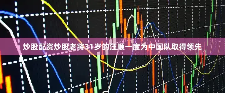 炒股配资炒股老将31岁的汪顺一度为中国队取得领先