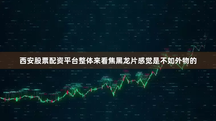 西安股票配资平台整体来看焦黑龙片感觉是不如外物的