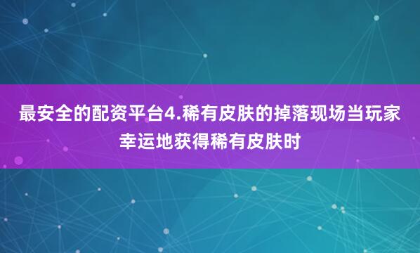 最安全的配资平台4.稀有皮肤的掉落现场当玩家幸运地获得稀有皮肤时