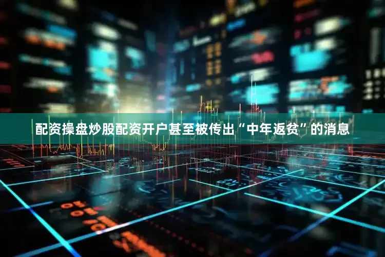 配资操盘炒股配资开户甚至被传出“中年返贫”的消息