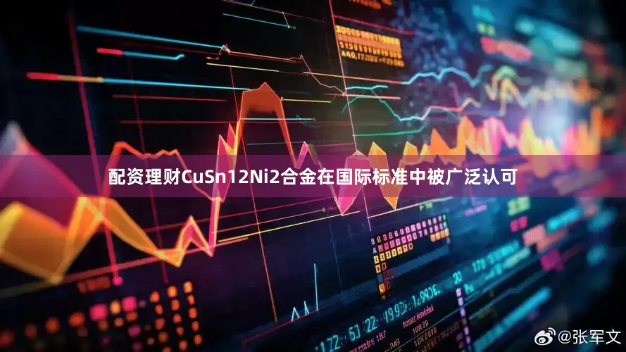 配资理财CuSn12Ni2合金在国际标准中被广泛认可