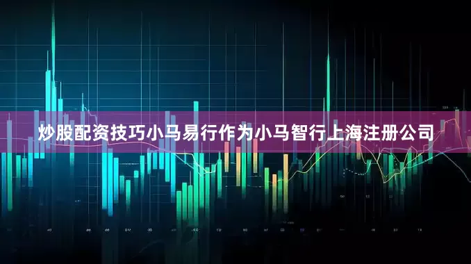炒股配资技巧小马易行作为小马智行上海注册公司