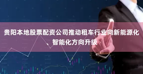 贵阳本地股票配资公司推动租车行业向新能源化、智能化方向升级