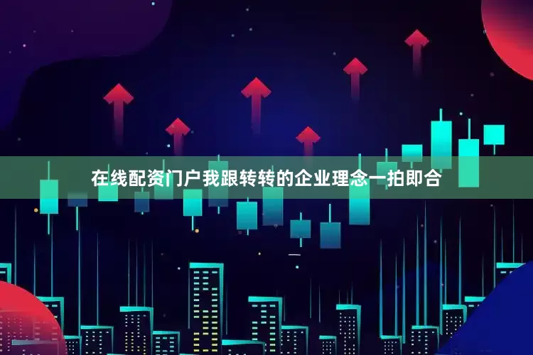 在线配资门户我跟转转的企业理念一拍即合