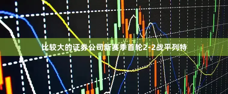 比较大的证券公司新赛季首轮2-2战平列特