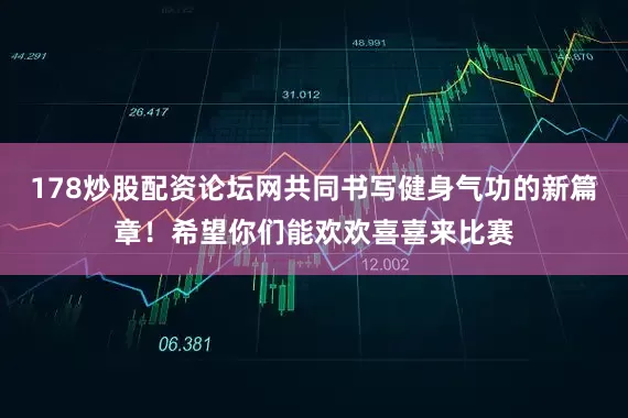 178炒股配资论坛网共同书写健身气功的新篇章！希望你们能欢欢喜喜来比赛