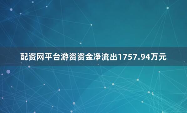 配资网平台游资资金净流出1757.94万元